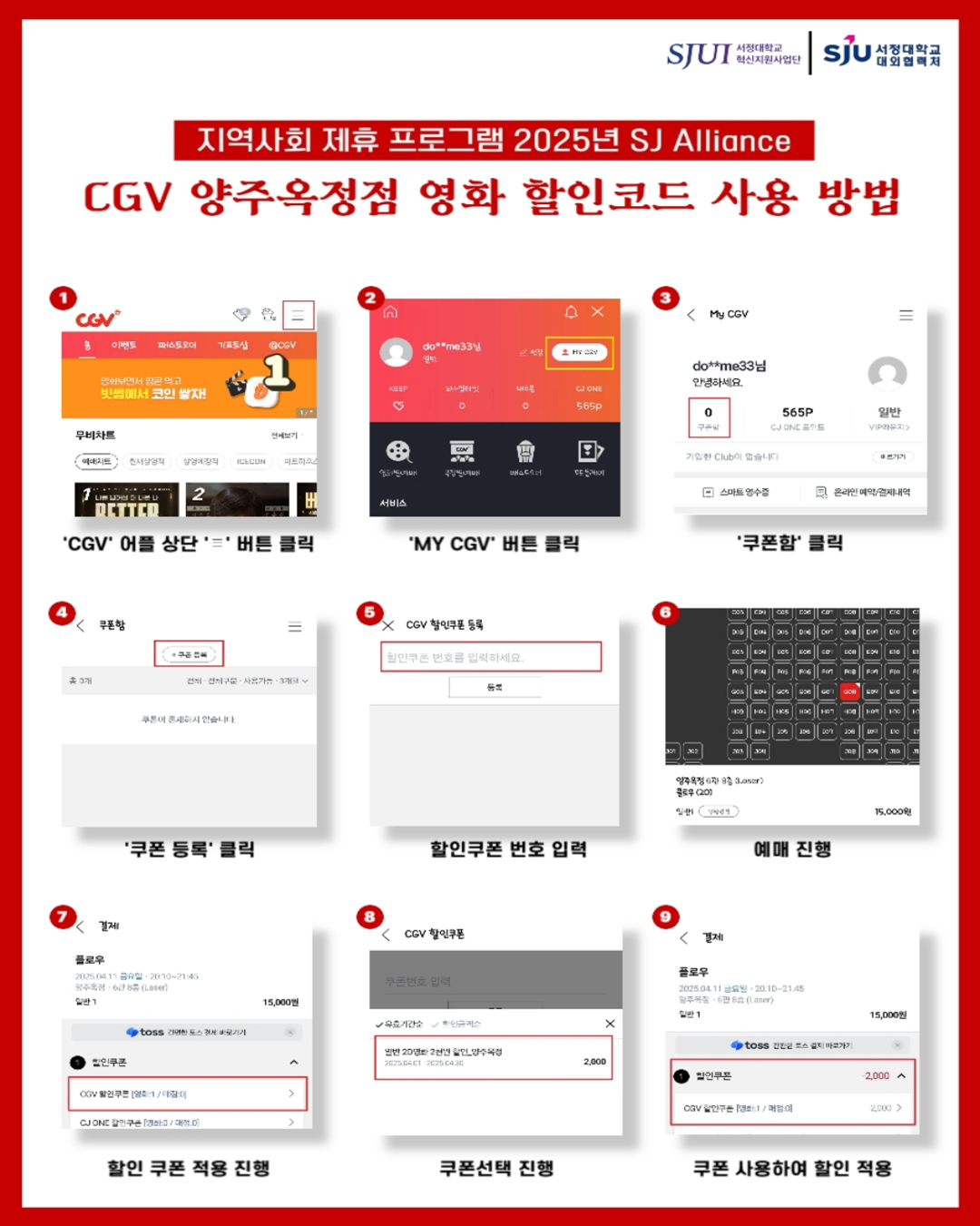 지역사회 제휴 프로그램 2025년 SJ Alliance CGV 양주옥정점 영화 할인코드 사용 방법 ①'CGV'어플 상단 햄버거 버튼 클릭 ②'MY CGV' 버튼 클릭 ③'쿠폰함' 클릭 ④'쿠폰 등록' 클릭 ⑤할인쿠폰 번호 입력 ⑥예매 진행 ⑦할인 쿠폰 적용 진행 ⑧쿠폰선택 진행 ⑨쿠폰 사용하여 할인 적용