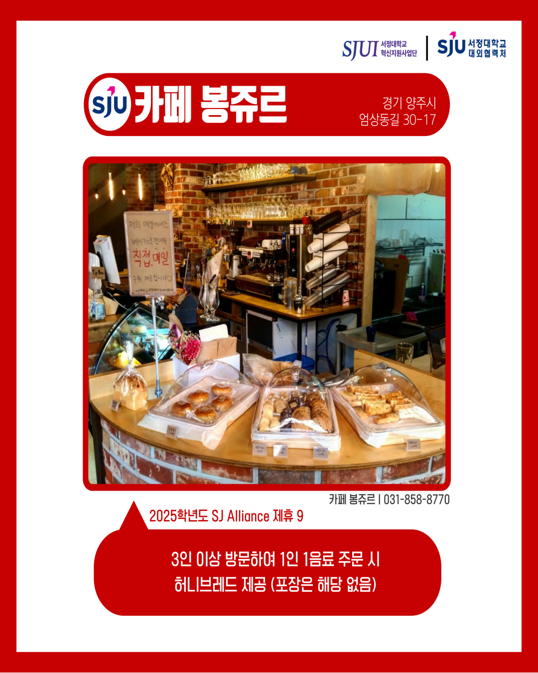 카페 봉쥬르 경기 양주시 엄상동길 30-17 카페 봉쥬르│031-858-8770 2025학년도 SJ Alliance 제휴9 3인 이상 방문하여 1인 1음료주문시, 허니브레드제공（포장은해당 없음）